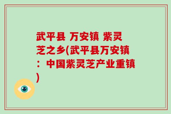 武平县 万安镇 紫灵芝之乡(武平县万安镇:中国紫灵芝产业重镇)