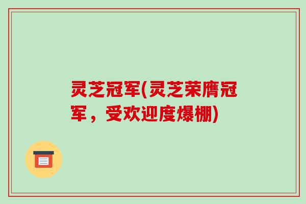 灵芝冠军(灵芝荣膺冠军,受欢迎度爆棚)