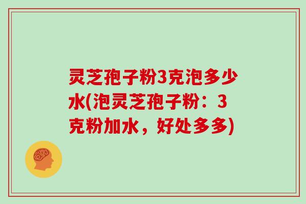 灵芝孢子粉3克泡多少水(泡灵芝孢子粉：3克粉加水，好处多多)