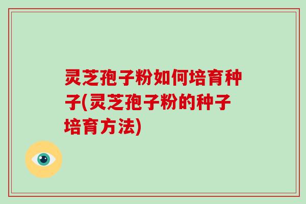 灵芝孢子粉如何培育种子(灵芝孢子粉的种子培育方法)