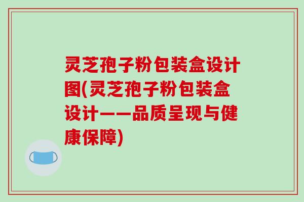 灵芝孢子粉包装盒设计图(灵芝孢子粉包装盒设计——品质呈现与健康保障)
