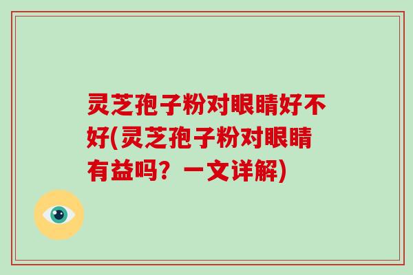 灵芝孢子粉对眼睛好不好(灵芝孢子粉对眼睛有益吗?一文详解)