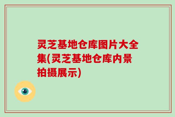 灵芝基地仓库图片大全集(灵芝基地仓库内景拍摄展示)