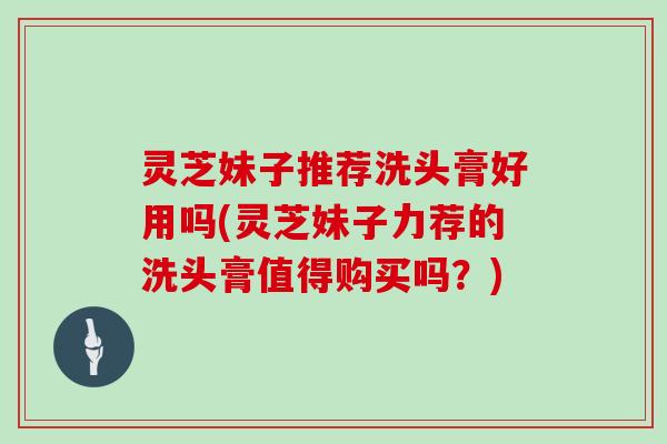 灵芝妹子推荐洗头膏好用吗(灵芝妹子力荐的洗头膏值得购买吗?)