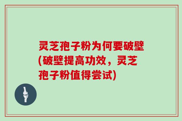 灵芝孢子粉为何要破壁(破壁提高功效,灵芝孢子粉值得尝试)