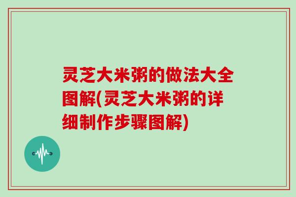 灵芝大米粥的做法大全图解(灵芝大米粥的详细制作步骤图解)