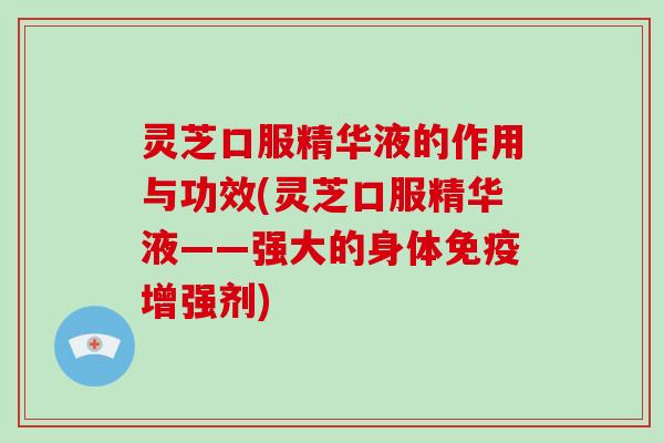 灵芝口服精华液的作用与功效(灵芝口服精华液——强大的身体免疫增强剂)
