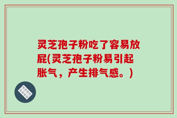 灵芝孢子粉吃了容易放屁(灵芝孢子粉易引起胀气,产生排气感。)