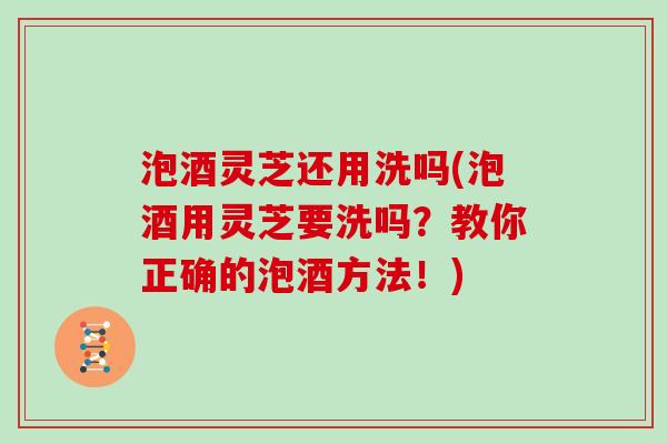 泡酒灵芝还用洗吗(泡酒用灵芝要洗吗？教你正确的泡酒方法！)