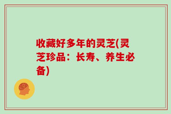 收藏好多年的灵芝(灵芝珍品：长寿、养生必备)