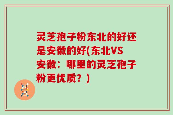 灵芝孢子粉东北的好还是安徽的好(东北VS安徽：哪里的灵芝孢子粉更优质？)