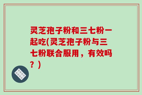 灵芝孢子粉和三七粉一起吃(灵芝孢子粉与三七粉联合服用,有效吗?)