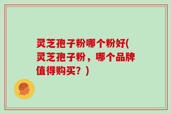 灵芝孢子粉哪个粉好(灵芝孢子粉,哪个品牌值得购买?)