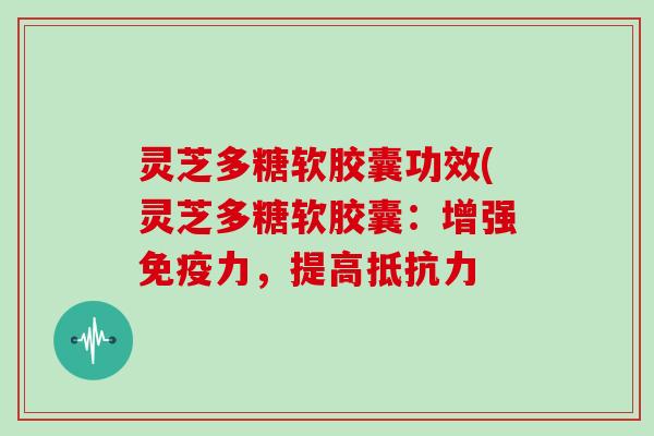 灵芝多糖软胶囊功效(灵芝多糖软胶囊：增强免疫力，提高抵抗力