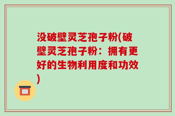 没破壁灵芝孢子粉(破壁灵芝孢子粉：拥有更好的生物利用度和功效)