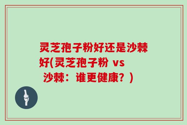 灵芝孢子粉好还是沙棘好(灵芝孢子粉 vs 沙棘:谁更健康?)