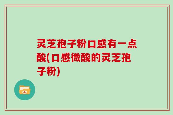 灵芝孢子粉口感有一点酸(口感微酸的灵芝孢子粉)