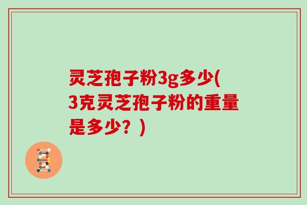 灵芝孢子粉3g多少(3克灵芝孢子粉的重量是多少？)