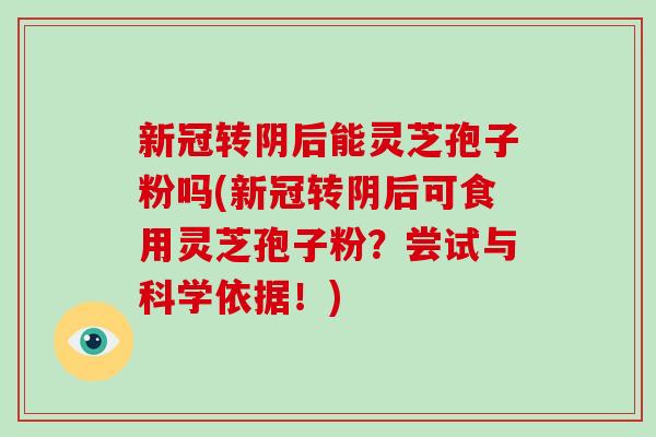 新冠转阴后能灵芝孢子粉吗(新冠转阴后可食用灵芝孢子粉?尝试与科学依据!)