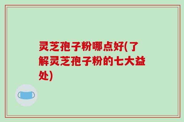 灵芝孢子粉哪点好(了解灵芝孢子粉的七大益处)
