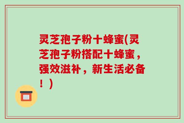 灵芝孢子粉十蜂蜜(灵芝孢子粉搭配十蜂蜜,强效滋补,新生活必备!)