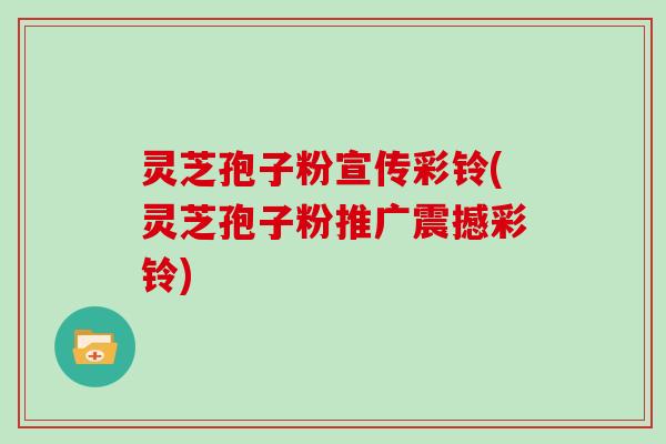 灵芝孢子粉宣传彩铃(灵芝孢子粉推广震撼彩铃)