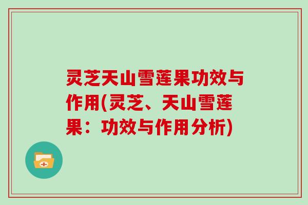 灵芝天山雪莲果功效与作用(灵芝、天山雪莲果：功效与作用分析)