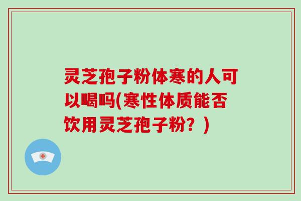 灵芝孢子粉体寒的人可以喝吗(寒性体质能否饮用灵芝孢子粉?)