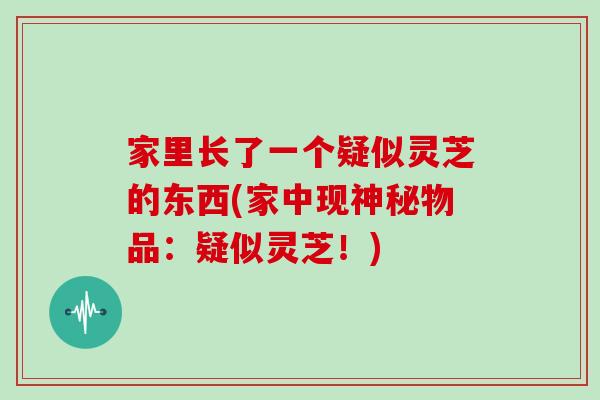 家里长了一个疑似灵芝的东西(家中现神秘物品:疑似灵芝!)
