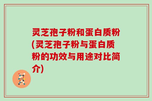 灵芝孢子粉和蛋白质粉(灵芝孢子粉与蛋白质粉的功效与用途对比简介)