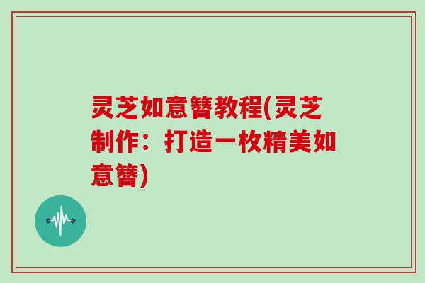 灵芝如意簪教程(灵芝制作:打造一枚精美如意簪)