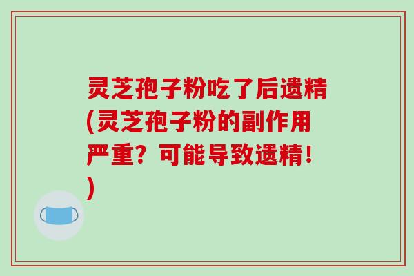 灵芝孢子粉吃了后遗精(灵芝孢子粉的副作用严重?可能导致遗精!)