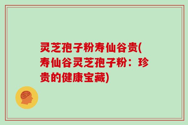 灵芝孢子粉寿仙谷贵(寿仙谷灵芝孢子粉:珍贵的健康宝藏)