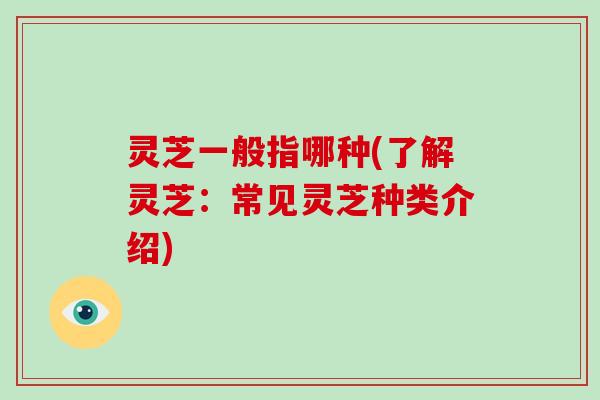 灵芝一般指哪种(了解灵芝:常见灵芝种类介绍)