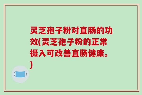 灵芝孢子粉对直肠的功效(灵芝孢子粉的正常摄入可改善直肠健康。)