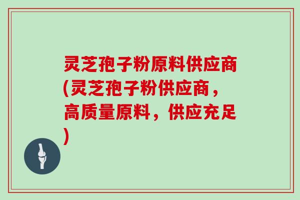 灵芝孢子粉原料供应商(灵芝孢子粉供应商，高质量原料，供应充足)