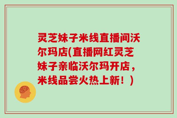 灵芝妹子米线直播间沃尔玛店(直播网红灵芝妹子亲临沃尔玛开店，米线品尝火热上新！)