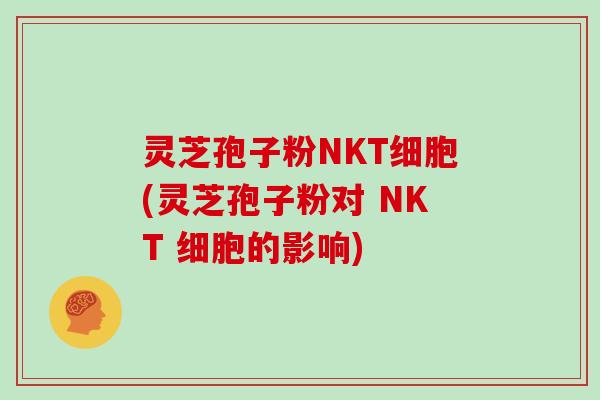 灵芝孢子粉NKT细胞(灵芝孢子粉对 NKT 细胞的影响)