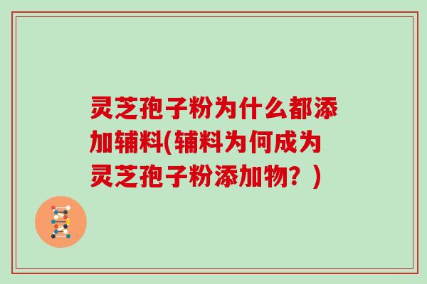 灵芝孢子粉为什么都添加辅料(辅料为何成为灵芝孢子粉添加物?)