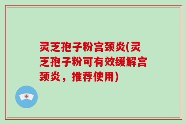 灵芝孢子粉宫颈炎(灵芝孢子粉可有效缓解宫颈炎，推荐使用)