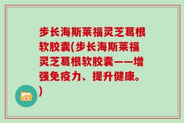 步长海斯莱福灵芝葛根软胶囊(步长海斯莱福灵芝葛根软胶囊——增强免疫力、提升健康。)