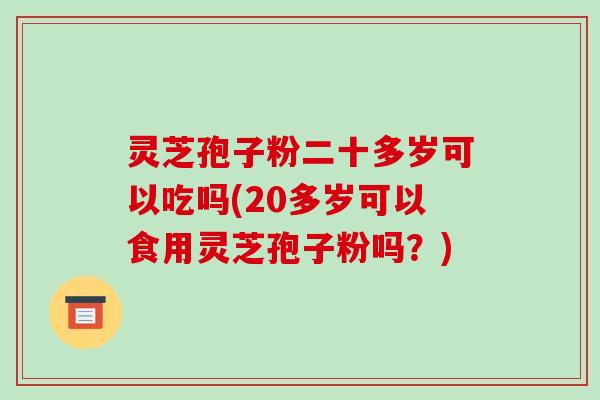 灵芝孢子粉二十多岁可以吃吗(20多岁可以食用灵芝孢子粉吗?)