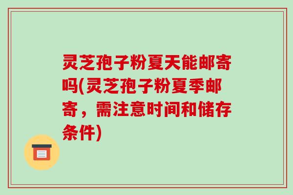 灵芝孢子粉夏天能邮寄吗(灵芝孢子粉夏季邮寄,需注意时间和储存条件)