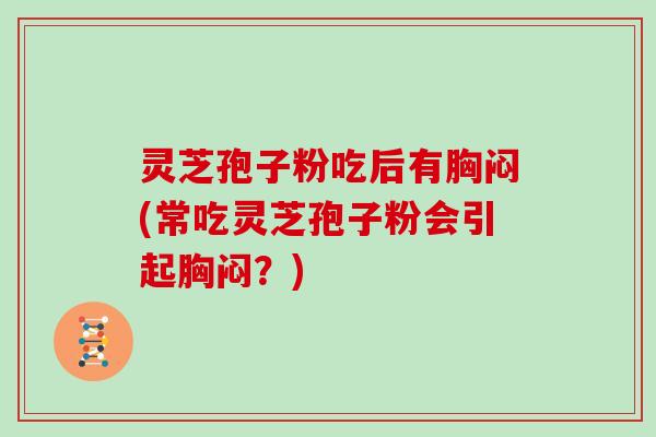 灵芝孢子粉吃后有胸闷(常吃灵芝孢子粉会引起胸闷?)