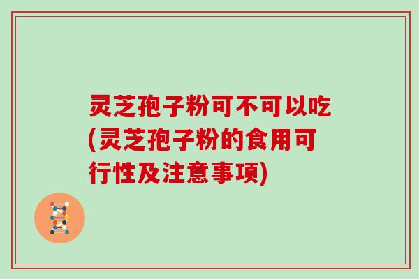 灵芝孢子粉可不可以吃(灵芝孢子粉的食用可行性及注意事项)