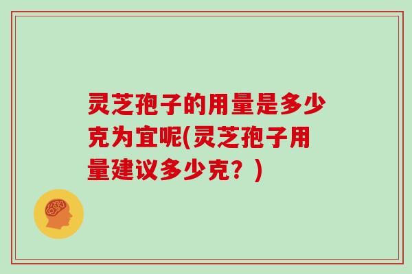 灵芝孢子的用量是多少克为宜呢(灵芝孢子用量建议多少克？)