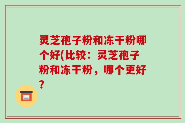 灵芝孢子粉和冻干粉哪个好(比较:灵芝孢子粉和冻干粉,哪个更好?