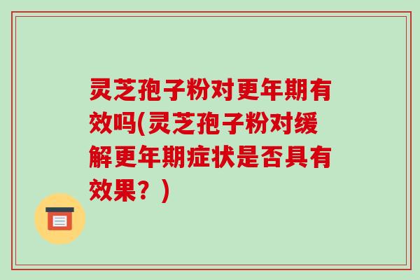 灵芝孢子粉对更年期有效吗(灵芝孢子粉对缓解更年期症状是否具有效果?)