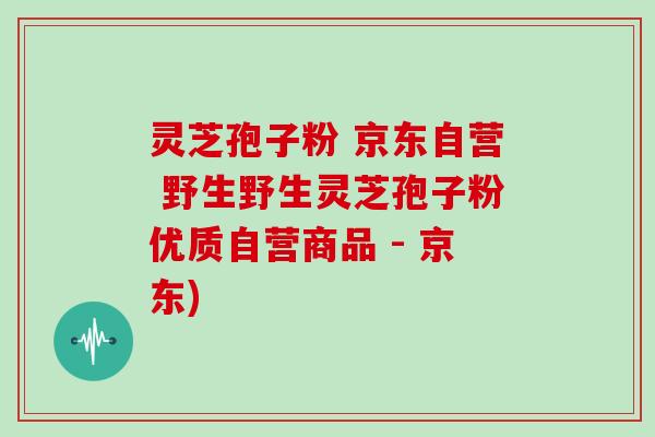 灵芝孢子粉 京东自营 野生野生灵芝孢子粉优质自营商品 - 京东)