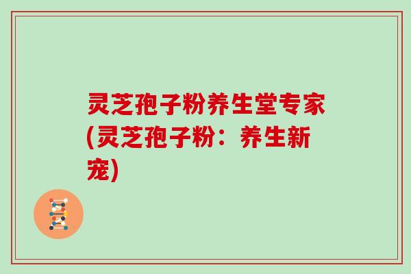 灵芝孢子粉养生堂专家(灵芝孢子粉:养生新宠)